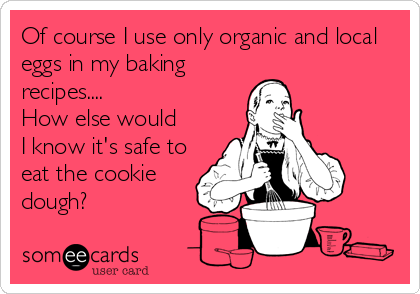 Of course I use only organic and local
eggs in my baking
recipes.... 
How else would
I know it's safe to
eat the cookie
dough?