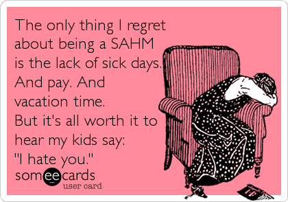 The only thing I regret
about being a SAHM
is the lack of sick days.
And pay. And
vacation time. 
But it's all worth it to
hear my 