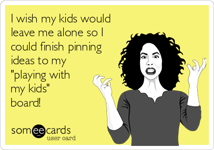 I wish my kids would
leave me alone so I
could finish pinning
ideas to my
"playing with 
my kids"
board!