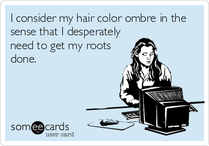 I consider my hair color ombre in the
sense that I desperately
need to get my roots
done.