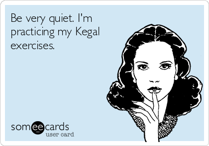 Be very quiet. I'm
practicing my Kegal
exercises.