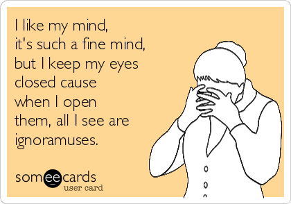 I like my mind, 
it's such a fine mind,
but I keep my eyes 
closed cause
when I open
them, all I see are
ignoramuses.