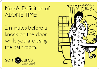 Mom's Definition of
ALONE TIME:

2 minutes before a 
knock on the door 
while you are using 
the bathroom.