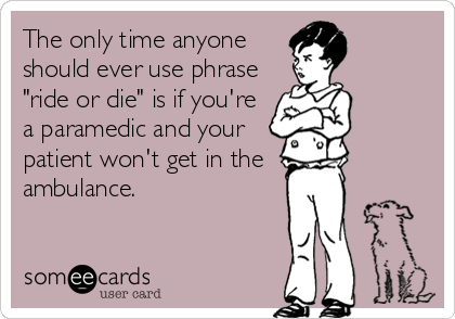 The only time anyone
should ever use phrase
"ride or die" is if you're
a paramedic and your
patient won't get in the
ambulance.