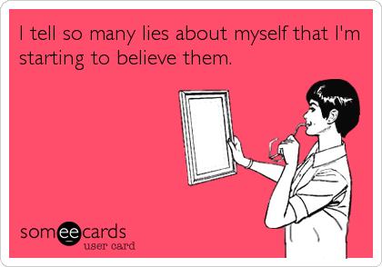 I tell so many lies about myself that I'm
starting to believe them.