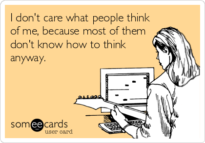 I don't care what people think
of me, because most of them
don't know how to think
anyway.