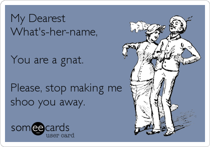 My Dearest
What's-her-name,

You are a gnat.

Please, stop making me
shoo you away.