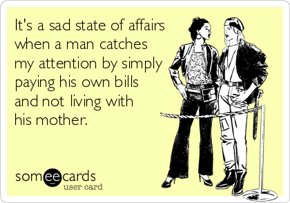 It's a sad state of affairs
when a man catches
my attention by simply
paying his own bills 
and not living with 
his mother.