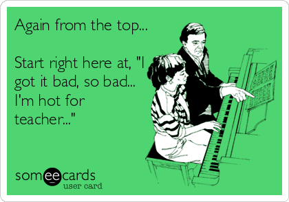 Again from the top...

Start right here at, "I
got it bad, so bad...
I'm hot for
teacher..."