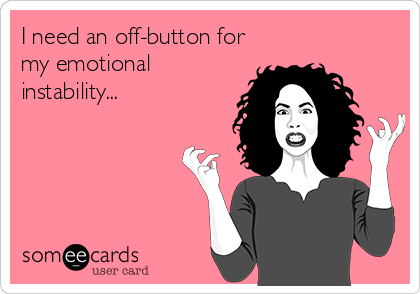 I need an off-button for
my emotional
instability...