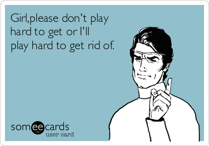 Girl,please don't play
hard to get or I'll
play hard to get rid of.
