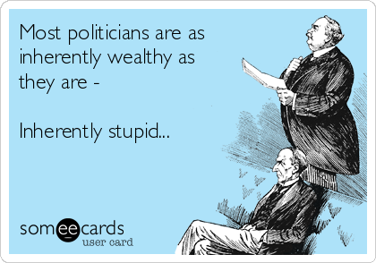 Most politicians are as
inherently wealthy as
they are -

Inherently stupid...