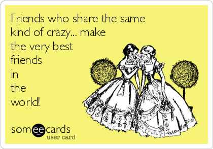 Friends who share the same 
kind of crazy... make
the very best
friends
in
the 
world!