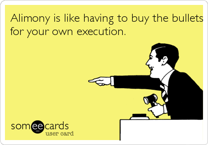 Alimony is like having to buy the bullets
for your own execution.