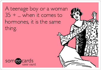 A teenage boy or a woman
35 + ... when it comes to
hormones, it is the same
thing.