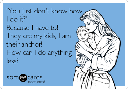 "You just don't know how
I do it?"
Because I have to!
They are my kids, I am
their anchor!
How can I do anything
less?