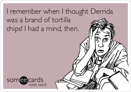 I remember when I thought Derrida
was a brand of tortilla
chips! I had a mind, then.