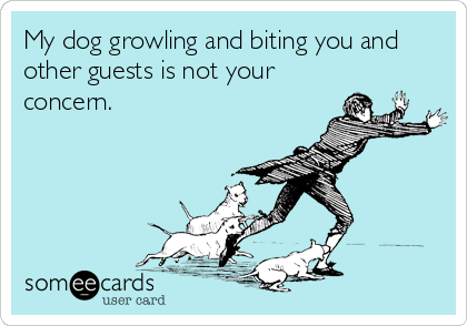 My dog growling and biting you and
other guests is not your
concern.