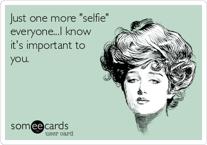 Just one more "selfie"
everyone...I know
it's important to
you.