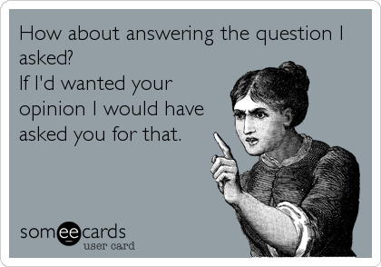How about answering the question I
asked?
If I'd wanted your
opinion I would have
asked you for that.