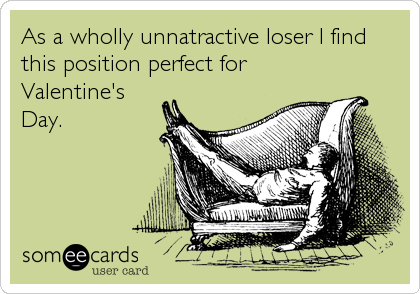 As a wholly unnatractive loser I find
this position perfect for
Valentine's
Day.