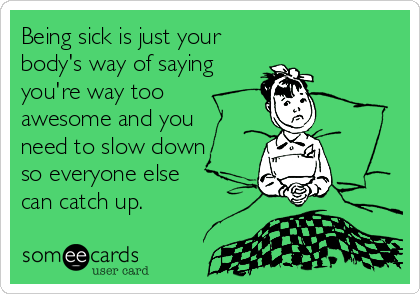 Being sick is just your
body's way of saying
you're way too
awesome and you 
need to slow down
so everyone else 
can catch up.