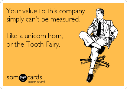 Your value to this company
simply can't be measured.

Like a unicorn horn, 
or the Tooth Fairy.