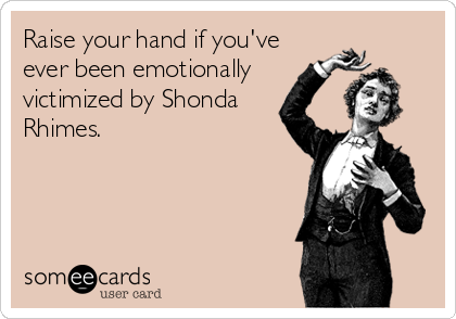 Raise your hand if you've 
ever been emotionally
victimized by Shonda
Rhimes.