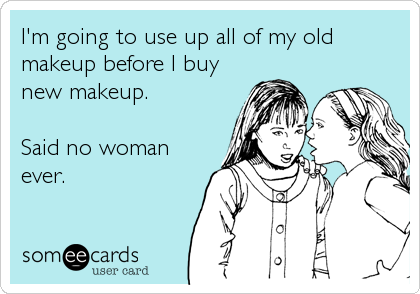 I'm going to use up all of my old
makeup before I buy
new makeup.

Said no woman
ever.