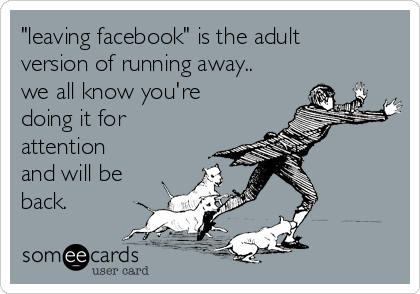 "leaving facebook" is the adult
version of running away..
we all know you're
doing it for
attention
and will be
back.