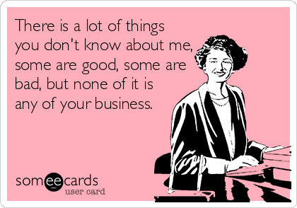 There is a lot of things
you don't know about me,
some are good, some are
bad, but none of it is
any of your business.