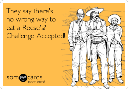 They say there's
no wrong way to
eat a Reese's?
Challenge Accepted!