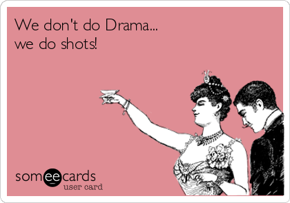 We don't do Drama...
we do shots!