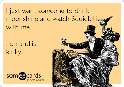 I just want someone to drink
moonshine and watch Squidbillies
with me.

...oh and is
kinky.
