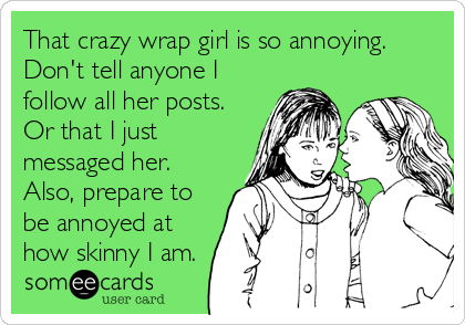 That crazy wrap girl is so annoying.
Don't tell anyone I
follow all her posts.
Or that I just
messaged her.
Also, prepare to
be annoyed%2