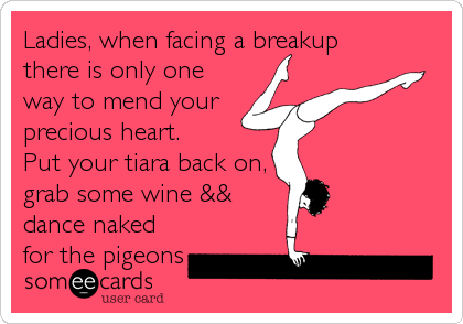 Ladies, when facing a breakup
there is only one
way to mend your
precious heart. 
Put your tiara back on,
grab some wine &&
dance naked
for the pigeons