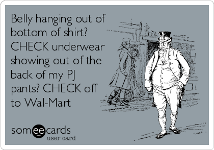 Belly hanging out of
bottom of shirt?
CHECK underwear
showing out of the
back of my PJ
pants? CHECK off
to Wal-Mart