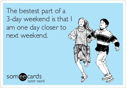 The bestest part of a
3-day weekend is that I
am one day closer to
next weekend.