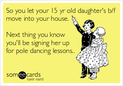 So you let your 15 yr old daughter's b/f
move into your house. 

Next thing you know
you'll be signing her up
for pole dancing lessons..