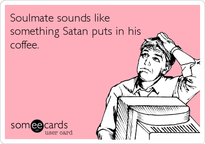 Soulmate sounds like
something Satan puts in his
coffee.