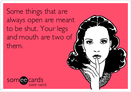 Some things that are
always open are meant
to be shut. Your legs
and mouth are two of
them.
