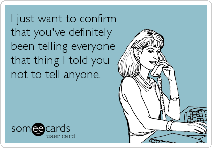 I just want to confirm
that you've definitely
been telling everyone
that thing I told you
not to tell anyone.