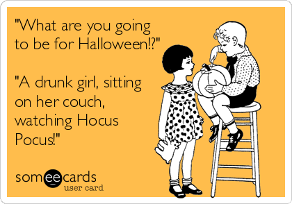 "What are you going
to be for Halloween!?"

"A drunk girl, sitting
on her couch,
watching Hocus
Pocus!"