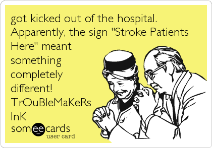 got kicked out of the hospital.
Apparently, the sign "Stroke Patients
Here" meant
something
completely
different!
TrOuBleMaKeRs
InK