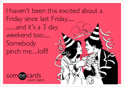 I haven't been this excited about a
Friday since last Friday......
........and it's a 3 day
weekend too......
Somebody
pinch me.....lol!!!