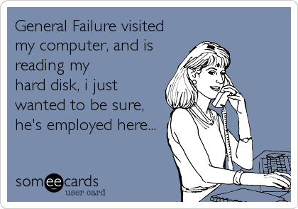 General Failure visited
my computer, and is 
reading my 
hard disk, i just
wanted to be sure,
he's employed here...