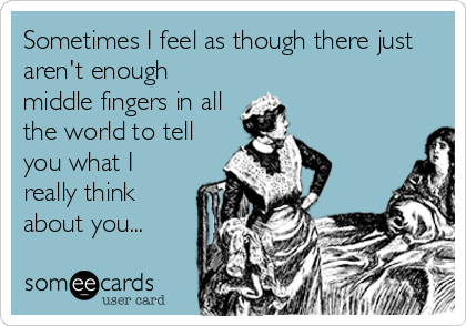 Sometimes I feel as though there just
aren't enough
middle fingers in all
the world to tell
you what I
really think
about you...
