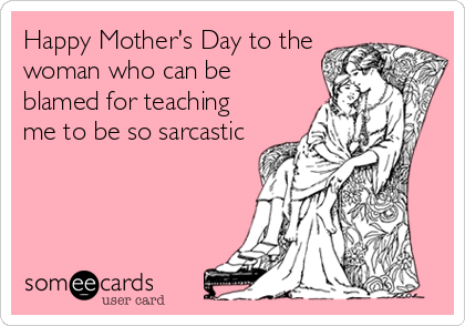 Happy Mother's Day to the
woman who can be
blamed for teaching
me to be so sarcastic