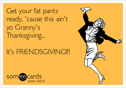 Get your fat pants 
ready, 'cause this ain't
yo Granny's
Thanksgiving...

It's FRIENDSGIVING!!!