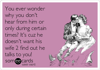 You ever wonder
why you don't
hear from him or
only during certain
times? It's cuz he
doesn't want his
wife 2 find out he
talks to you!